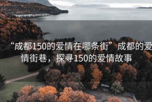 “成都150的愛情在哪條街”成都的愛情街巷，探尋150的愛情故事