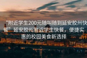 “附近學(xué)生200元隨叫隨到延安膠州快餐”延安膠州附近學(xué)生快餐，便捷實(shí)惠的校園美食新選擇