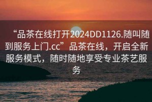“品茶在線打開2024DD1126.隨叫隨到服務(wù)上門.cc”品茶在線，開啟全新服務(wù)模式，隨時隨地享受專業(yè)茶藝服務(wù)