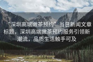 “深圳高端嫩茶預(yù)約”當(dāng)日新聞文章標(biāo)題，深圳高端嫩茶預(yù)約服務(wù)引領(lǐng)新潮流，品質(zhì)生活觸手可及