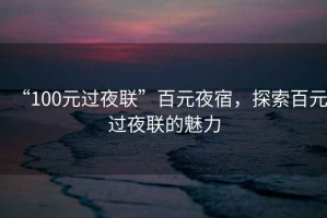 “100元過夜聯(lián)”百元夜宿，探索百元過夜聯(lián)的魅力