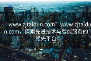 “www.zjtaidun.com”www.zjtaidun.com，探索先進(jìn)技術(shù)與智能服務(wù)的領(lǐng)先平臺(tái)