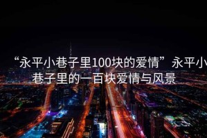 “永平小巷子里100塊的愛情”永平小巷子里的一百塊愛情與風景