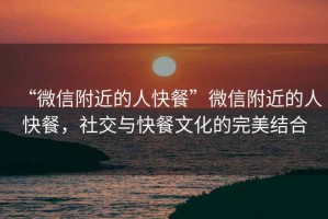 “微信附近的人快餐”微信附近的人快餐，社交與快餐文化的完美結(jié)合