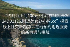“約附近上門100元3小時在線打開2024DD1126.附近美女24小時.cc”探索線上社交新趨勢，在線預(yù)約附近服務(wù)的新機遇與挑戰(zhàn)