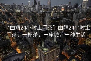 “曲靖24小時(shí)上門茶”曲靖24小時(shí)上門茶，一杯茶，一座城，一種生活