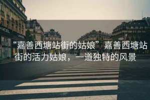 “嘉善西塘站街的姑娘”嘉善西塘站街的活力姑娘，一道獨特的風景