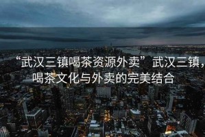 “武漢三鎮(zhèn)喝茶資源外賣”武漢三鎮(zhèn)，喝茶文化與外賣的完美結(jié)合