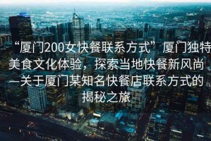 “廈門(mén)200女快餐聯(lián)系方式”廈門(mén)獨(dú)特美食文化體驗(yàn)，探索當(dāng)?shù)乜觳托嘛L(fēng)尚—關(guān)于廈門(mén)某知名快餐店聯(lián)系方式的揭秘之旅