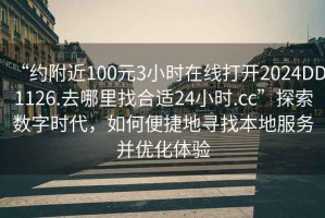 “約附近100元3小時(shí)在線打開(kāi)2024DD1126.去哪里找合適24小時(shí).cc”探索數(shù)字時(shí)代，如何便捷地尋找本地服務(wù)并優(yōu)化體驗(yàn)