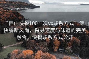 “佛山快餐100一次vx聯(lián)系方式”佛山快餐新風尚，探尋速度與味道的完美融合，快餐聯(lián)系方式公開