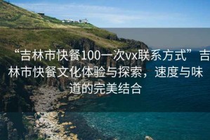 “吉林市快餐100一次vx聯(lián)系方式”吉林市快餐文化體驗(yàn)與探索，速度與味道的完美結(jié)合