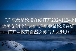 “廣東桑拿論壇在線打開20241124.附近美女24小時.cc”廣東桑拿論壇在線打開—探索自然之美與人文魅力