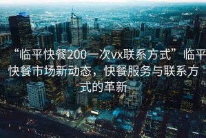 “臨平快餐200一次vx聯(lián)系方式”臨平快餐市場(chǎng)新動(dòng)態(tài)，快餐服務(wù)與聯(lián)系方式的革新