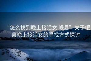 “怎么找到晚上接活女 岷縣”關(guān)于岷縣晚上接活女的尋找方式探討