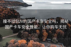 撞不過SUV的國產(chǎn)卡車安全嗎，揭秘國產(chǎn)卡車安全性能，讓你購車無憂