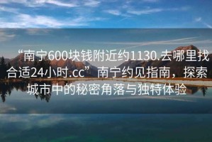 “南寧600塊錢附近約1130.去哪里找合適24小時.cc”南寧約見指南，探索城市中的秘密角落與獨特體驗