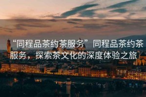 “同程品茶約茶服務(wù)”同程品茶約茶服務(wù)，探索茶文化的深度體驗(yàn)之旅