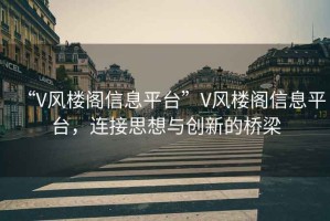 “V風(fēng)樓閣信息平臺”V風(fēng)樓閣信息平臺，連接思想與創(chuàng)新的橋梁