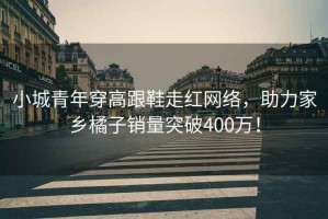 小城青年穿高跟鞋走紅網(wǎng)絡(luò)，助力家鄉(xiāng)橘子銷量突破400萬(wàn)！