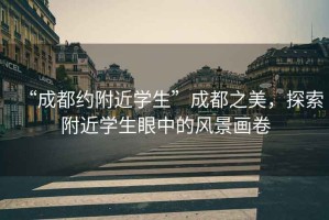 “成都約附近學(xué)生”成都之美，探索附近學(xué)生眼中的風(fēng)景畫(huà)卷