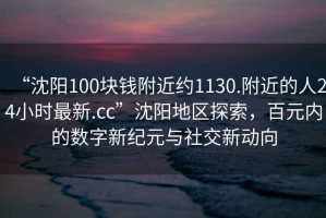 “沈陽100塊錢附近約1130.附近的人24小時最新.cc”沈陽地區(qū)探索，百元內(nèi)的數(shù)字新紀元與社交新動向