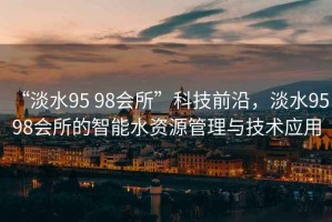 “淡水95 98會所”科技前沿，淡水95 98會所的智能水資源管理與技術(shù)應用