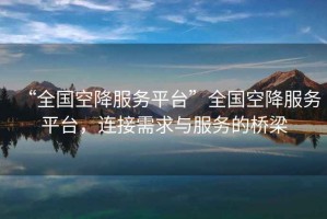“全國空降服務平臺”全國空降服務平臺，連接需求與服務的橋梁