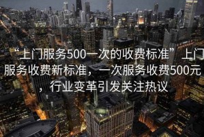 “上門服務500一次的收費標準”上門服務收費新標準，一次服務收費500元，行業(yè)變革引發(fā)關注熱議
