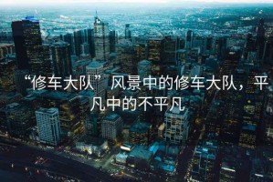 “修車大隊”風景中的修車大隊，平凡中的不平凡