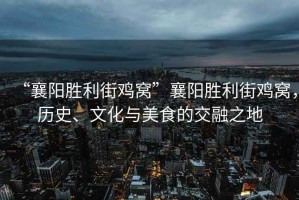 “襄陽勝利街雞窩”襄陽勝利街雞窩，歷史、文化與美食的交融之地