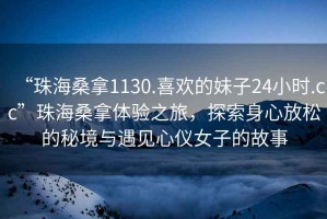 “珠海桑拿1130.喜歡的妹子24小時.cc”珠海桑拿體驗之旅，探索身心放松的秘境與遇見心儀女子的故事