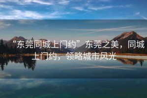 “東莞同城上門約”東莞之美，同城上門約，領(lǐng)略城市風(fēng)光