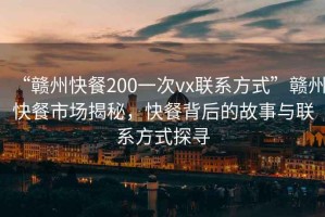 “贛州快餐200一次vx聯(lián)系方式”贛州快餐市場揭秘，快餐背后的故事與聯(lián)系方式探尋