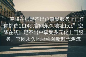 “空降在線足不出戶享受服務(wù)上門任你挑選1114d.官網(wǎng)永久地址1.cc”空降在線』足不出戶享受多元化上門服務(wù)，官網(wǎng)永久地址引領(lǐng)新時(shí)代潮流
