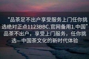 “品茶足不出戶享受服務(wù)上門任你挑選絕對(duì)正點(diǎn)1123BBC.官網(wǎng)備用1.中國(guó)”品茶不出戶，享受上門服務(wù)，任你挑選—中國(guó)茶文化的新時(shí)代體驗(yàn)
