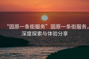 “固原一條街服務(wù)”固原一條街服務(wù)，深度探索與體驗(yàn)分享