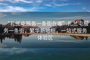“扎蘭屯服務(wù)一條街在哪”扎蘭屯服務(wù)一條街，繁華新地標(biāo)，一站式服務(wù)體驗(yàn)區(qū)