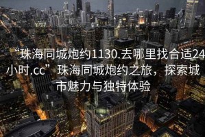“珠海同城炮約1130.去哪里找合適24小時.cc”珠海同城炮約之旅，探索城市魅力與獨特體驗