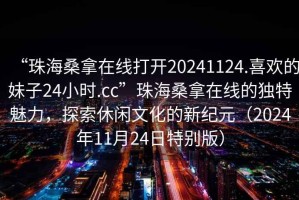 “珠海桑拿在線打開20241124.喜歡的妹子24小時(shí).cc”珠海桑拿在線的獨(dú)特魅力，探索休閑文化的新紀(jì)元（2024年11月24日特別版）