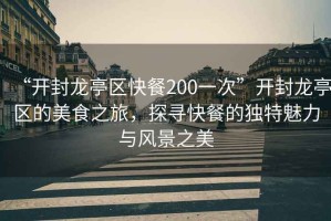 “開封龍亭區(qū)快餐200一次”開封龍亭區(qū)的美食之旅，探尋快餐的獨特魅力與風景之美