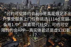“可約可空降約會app是真是假足不出戶享受服務上門任你挑選1114d.官網備用1.中”探索現(xiàn)代社交，可約可空降的約會APP—真實體驗還是虛幻幻影？