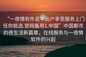 “一夜情軟件足不出戶享受服務(wù)上門任你挑選.官網(wǎng)備用1.中國”中國都市的夜生活新篇章，在線服務(wù)與一夜情軟件的興起