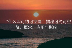 “什么叫可約可空降”揭秘可約可空降，概念、應(yīng)用與影響