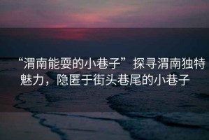 “渭南能耍的小巷子”探尋渭南獨(dú)特魅力，隱匿于街頭巷尾的小巷子