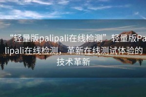 “輕量版palipali在線檢測(cè)”輕量版Palipali在線檢測(cè)，革新在線測(cè)試體驗(yàn)的技術(shù)革新