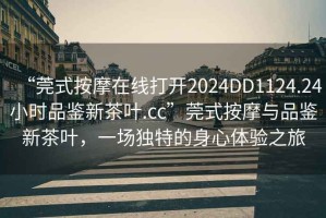 “莞式按摩在線打開2024DD1124.24小時品鑒新茶葉.cc”莞式按摩與品鑒新茶葉，一場獨特的身心體驗之旅