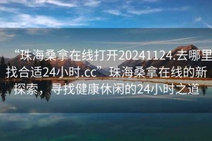 “珠海桑拿在線打開20241124.去哪里找合適24小時(shí).cc”珠海桑拿在線的新探索，尋找健康休閑的24小時(shí)之道