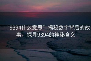 “9394什么意思”揭秘數(shù)字背后的故事，探尋9394的神秘含義