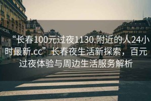 “長春100元過夜1130.附近的人24小時最新.cc”長春夜生活新探索，百元過夜體驗與周邊生活服務解析